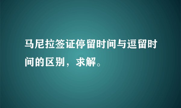 马尼拉签证停留时间与逗留时间的区别，求解。