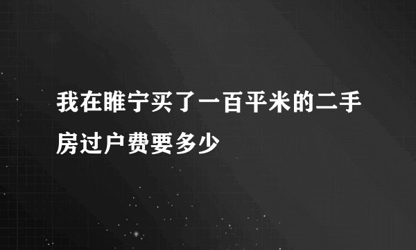 我在睢宁买了一百平米的二手房过户费要多少