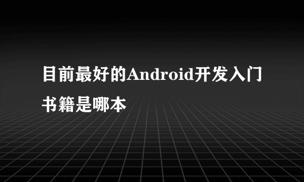 目前最好的Android开发入门书籍是哪本