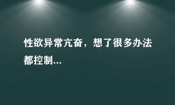 性欲异常亢奋，想了很多办法都控制...