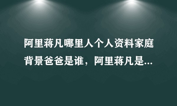 阿里蒋凡哪里人个人资料家庭背景爸爸是谁，阿里蒋凡是谁的孙子？