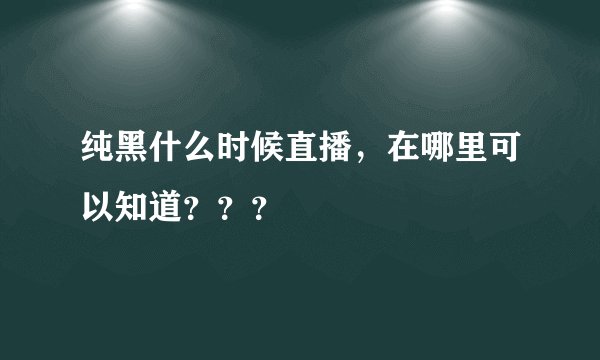 纯黑什么时候直播，在哪里可以知道？？？