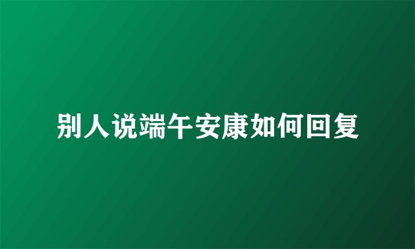 别人说端午安康如何回复