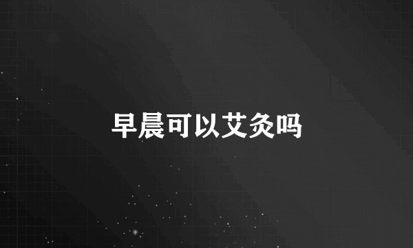 早晨可以艾灸吗