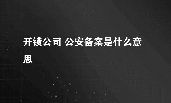 开锁公司 公安备案是什么意思