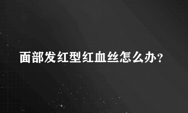 面部发红型红血丝怎么办？