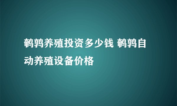 鹌鹑养殖投资多少钱 鹌鹑自动养殖设备价格