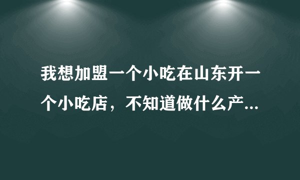 我想加盟一个小吃在山东开一个小吃店，不知道做什么产品好？求帮助，谢谢！