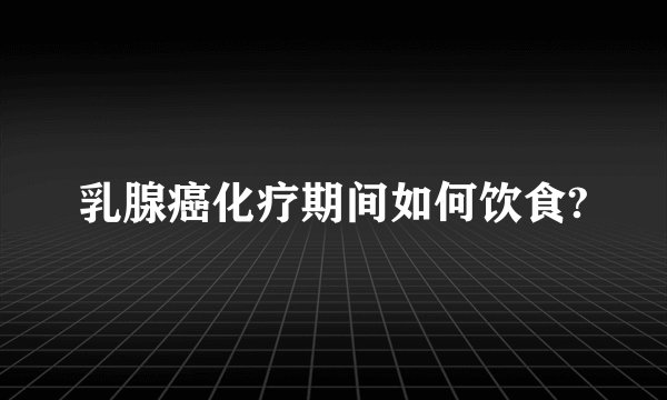 乳腺癌化疗期间如何饮食?