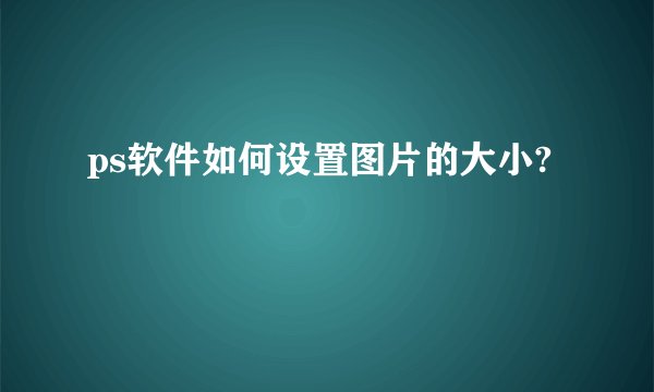 ps软件如何设置图片的大小?