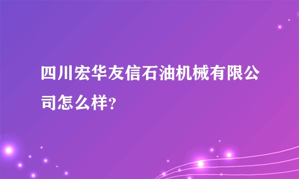四川宏华友信石油机械有限公司怎么样？