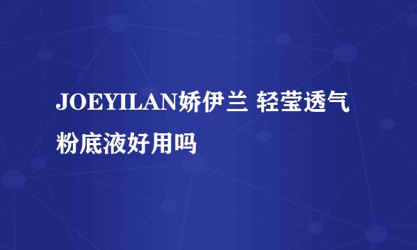 JOEYILAN娇伊兰 轻莹透气粉底液好用吗