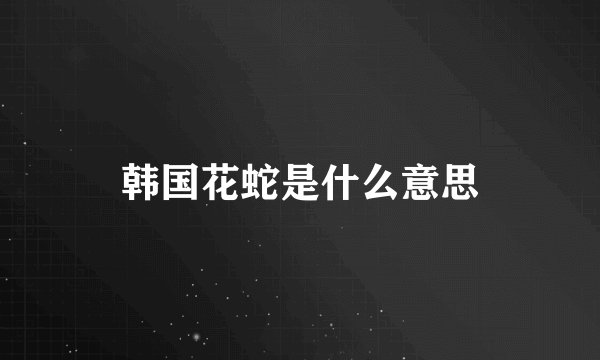 韩国花蛇是什么意思