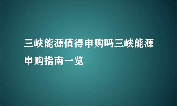 三峡能源值得申购吗三峡能源申购指南一览
