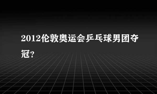 2012伦敦奥运会乒乓球男团夺冠？