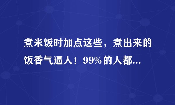 煮米饭时加点这些，煮出来的饭香气逼人！99%的人都不知道！