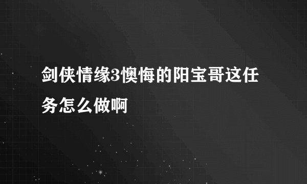 剑侠情缘3懊悔的阳宝哥这任务怎么做啊