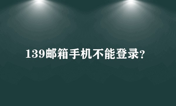 139邮箱手机不能登录？
