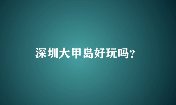 深圳大甲岛好玩吗？