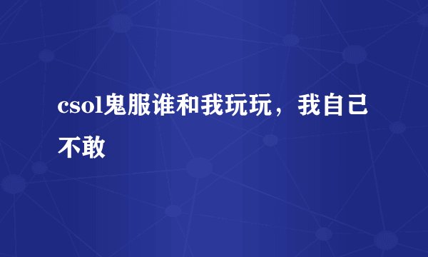csol鬼服谁和我玩玩,我自己不敢