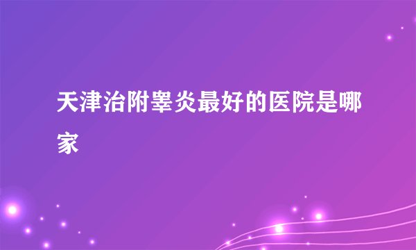 天津治附睾炎最好的医院是哪家