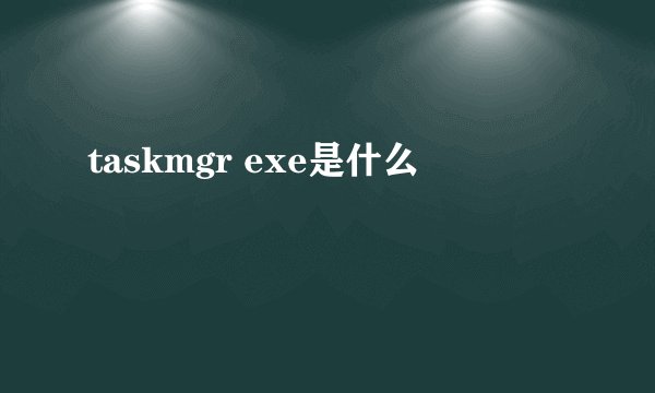 taskmgr exe是什么