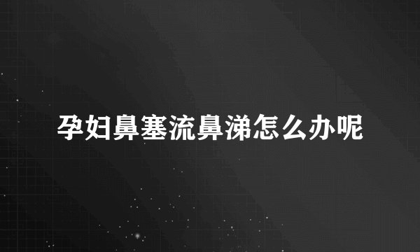 孕妇鼻塞流鼻涕怎么办呢
