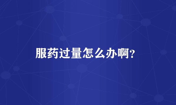 服药过量怎么办啊？