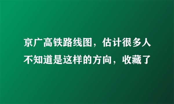 京广高铁路线图,估计很多人不知道是这样的方向,收藏了