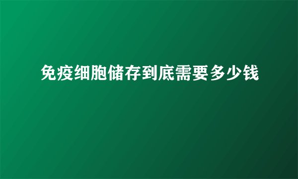 免疫细胞储存到底需要多少钱