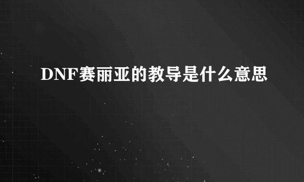 DNF赛丽亚的教导是什么意思