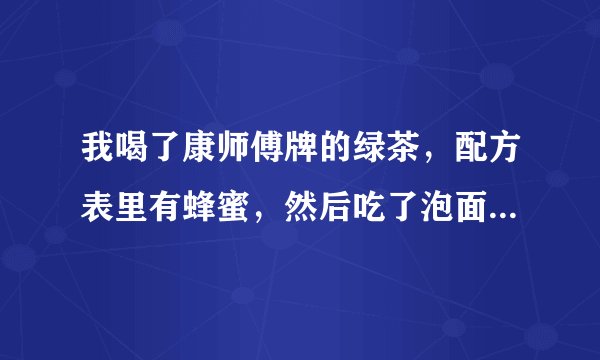 我喝了康师傅牌的绿茶,配方表里有蜂蜜,然后吃了泡面,泡面里有葱,会不会怎么样?