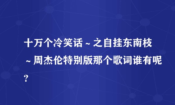 十万个冷笑话～之自挂东南枝～周杰伦特别版那个歌词谁有呢？