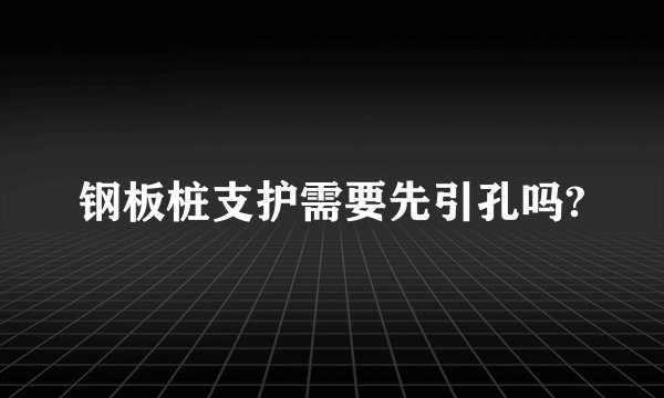 钢板桩支护需要先引孔吗?
