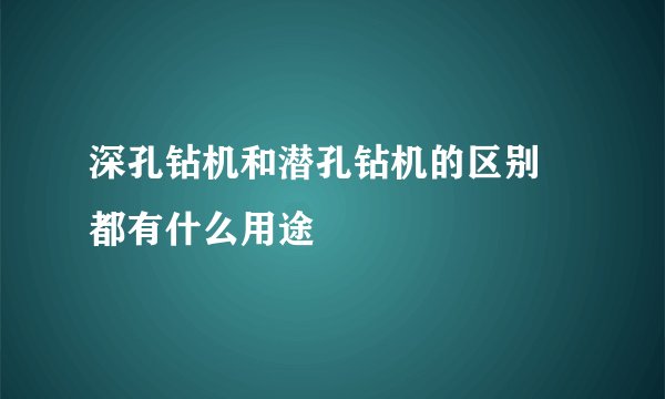 深孔钻机和潜孔钻机的区别 都有什么用途