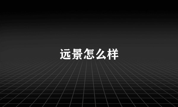 远景怎么样