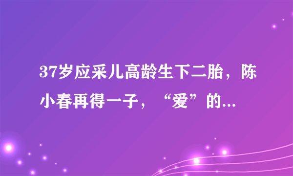 37岁应采儿高龄生下二胎，陈小春再得一子，“爱”的孕育不容易