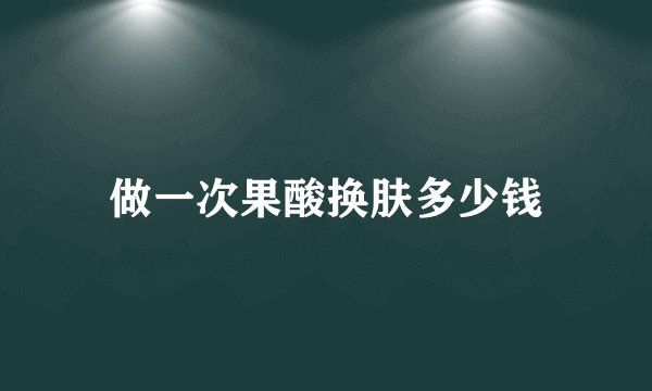 做一次果酸换肤多少钱