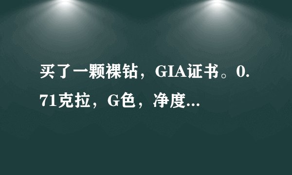 买了一颗裸钻,GIA证书。0.71克拉,G色,净度VS1级,3EX切工,无荧光,懂的朋友给估个价好吗?真心感谢!