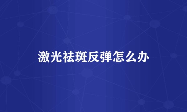 激光祛斑反弹怎么办