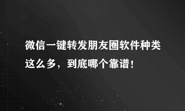 微信一键转发朋友圈软件种类这么多，到底哪个靠谱！