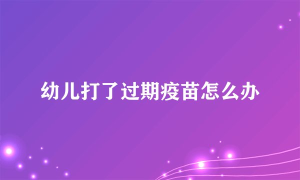 幼儿打了过期疫苗怎么办