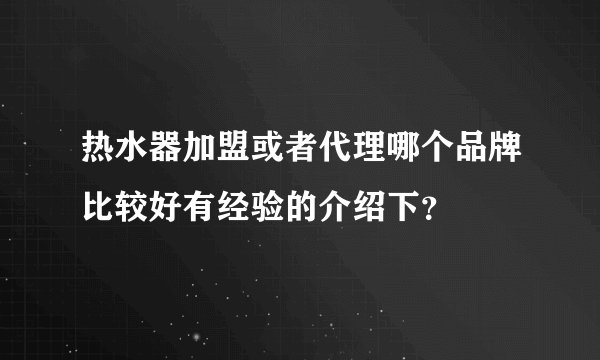 热水器加盟或者代理哪个品牌比较好有经验的介绍下？