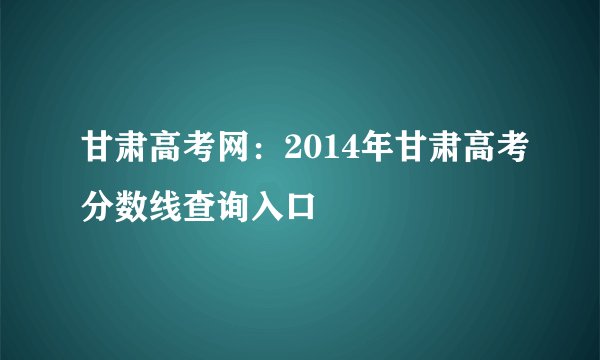 甘肃高考网：2014年甘肃高考分数线查询入口