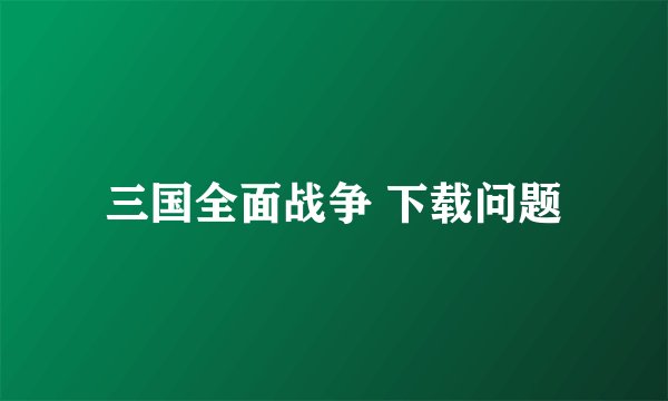 三国全面战争 下载问题