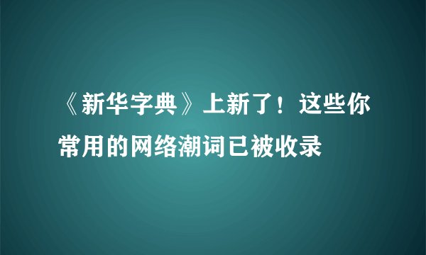 《新华字典》上新了!这些你常用的网络潮词已被收录