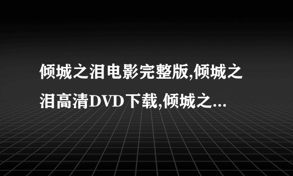 倾城之泪电影完整版,倾城之泪高清DVD下载,倾城之泪天全集迅雷下载