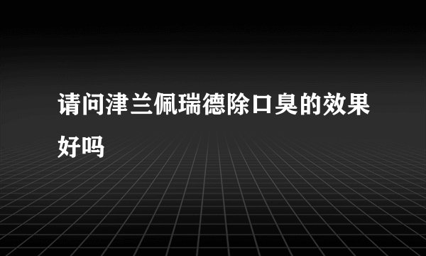请问津兰佩瑞德除口臭的效果好吗