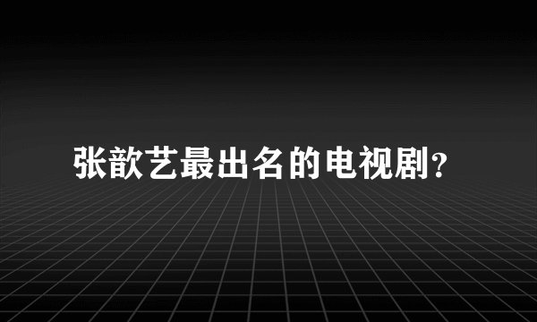 张歆艺最出名的电视剧？