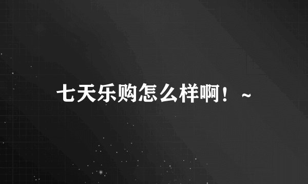 七天乐购怎么样啊！~